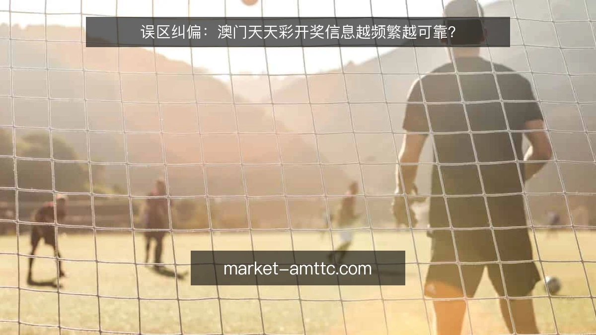 误区纠偏:澳门天天彩开奖信息越频繁越可靠?