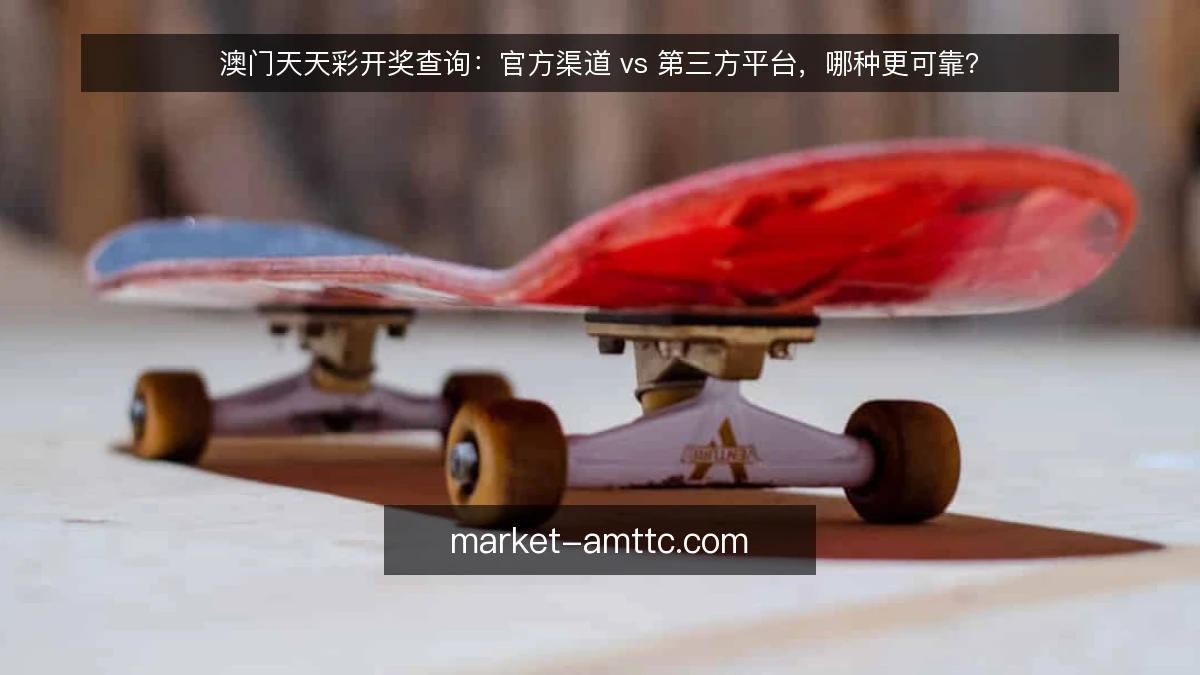 澳门天天彩开奖查询:官方渠道 vs 第三方平台,哪种更可靠?