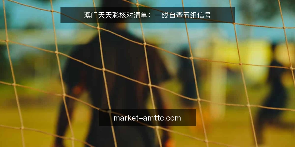 澳门天天彩核对清单:一线自查五组信号 — 现场先看哪些信号 配图
